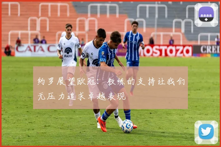 约罗展望欧冠：教练的支持让我们无压力追求卓越表现
