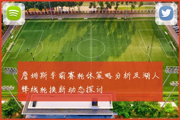 詹姆斯季前赛轮休策略分析及湖人锋线轮换新动态探讨