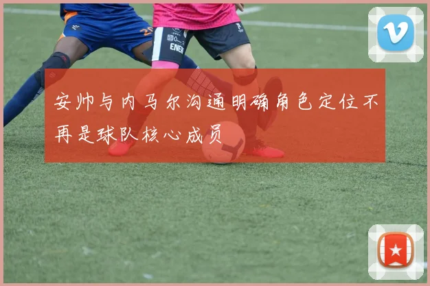 安帅与内马尔沟通明确角色定位不再是球队核心成员