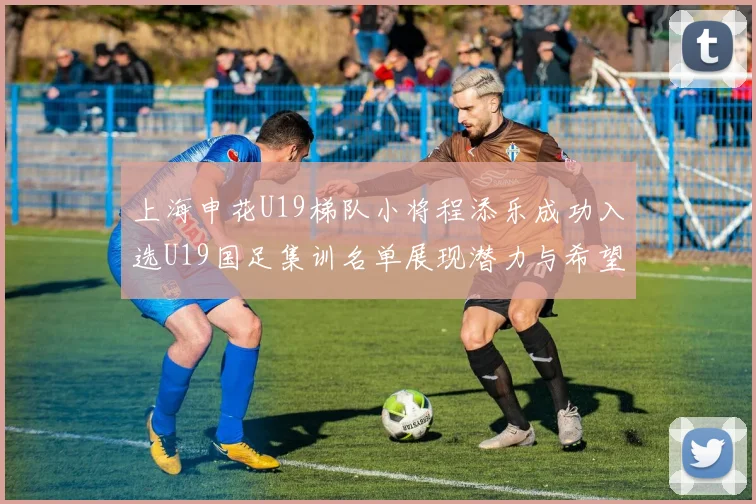上海申花U19梯队小将程添乐成功入选U19国足集训名单展现潜力与希望