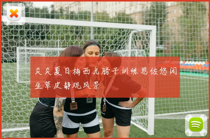 炎炎夏日梅西光膀子训练恩佐悠闲坐草皮静观风景