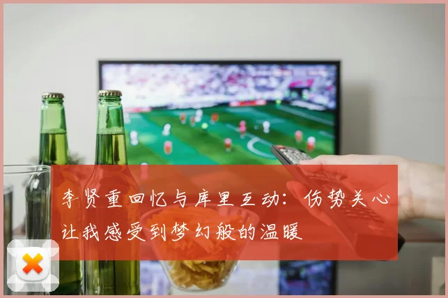 李贤重回忆与库里互动：伤势关心让我感受到梦幻般的温暖