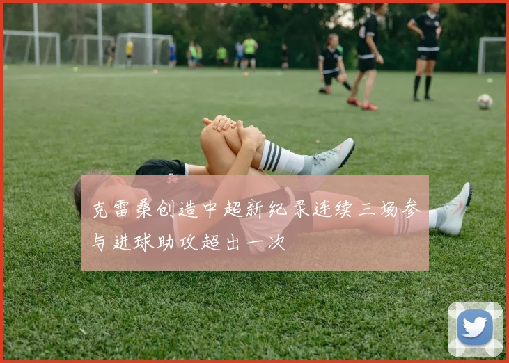 克雷桑创造中超新纪录连续三场参与进球助攻超出一次