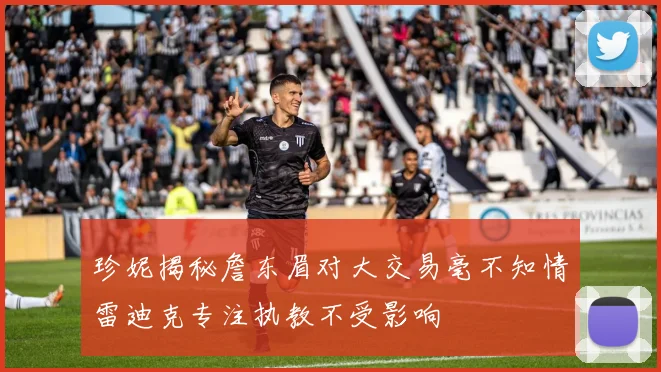 珍妮揭秘詹东眉对大交易毫不知情雷迪克专注执教不受影响