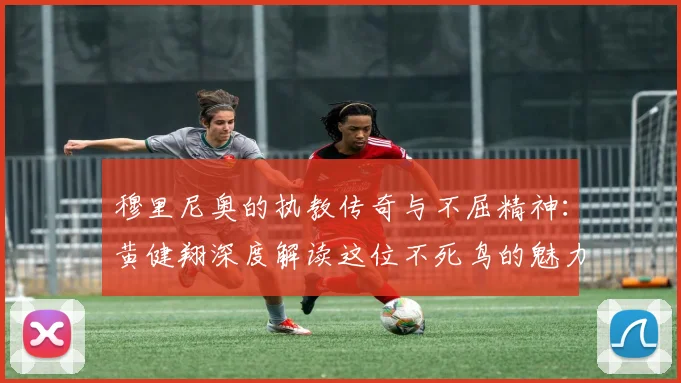 穆里尼奥的执教传奇与不屈精神：黄健翔深度解读这位不死鸟的魅力
