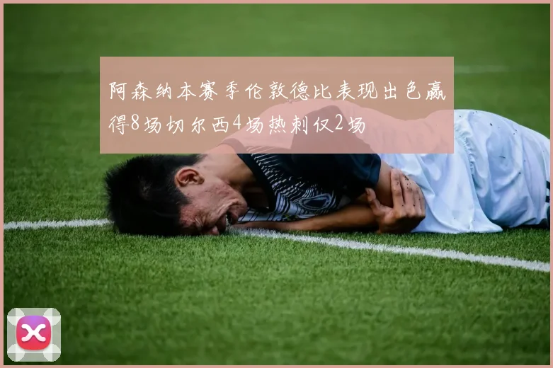 阿森纳本赛季伦敦德比表现出色赢得8场切尔西4场热刺仅2场