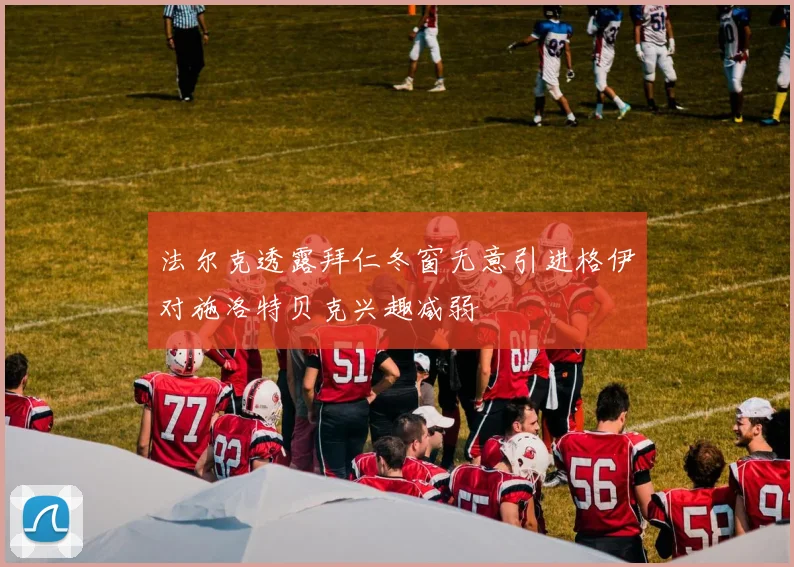 法尔克透露拜仁冬窗无意引进格伊对施洛特贝克兴趣减弱