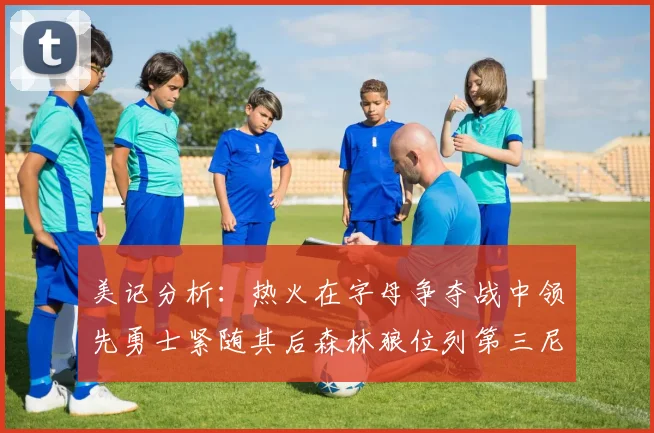 美记分析：热火在字母争夺战中领先勇士紧随其后森林狼位列第三尼克斯处于最后位置