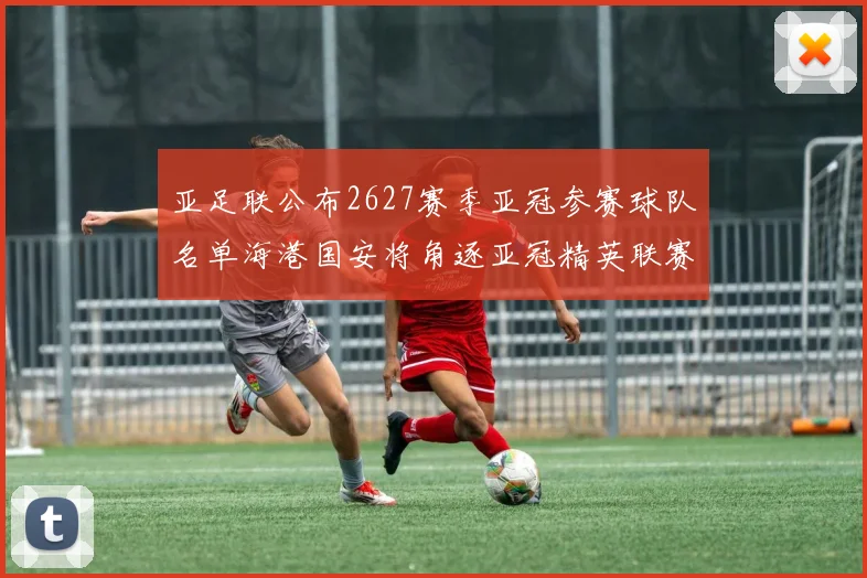 亚足联公布2627赛季亚冠参赛球队名单海港国安将角逐亚冠精英联赛