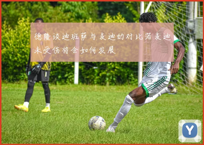 德隆谈迪班萨与麦迪的对比若麦迪未受伤将会如何发展