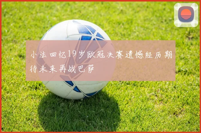 小法回忆19岁欧冠决赛遗憾经历期待未来再战巴萨