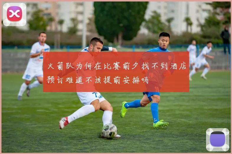 火箭队为何在比赛前夕找不到酒店预订难道不该提前安排吗