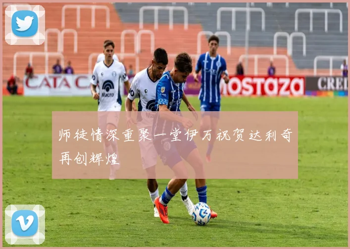 师徒情深重聚一堂伊万祝贺达利奇再创辉煌