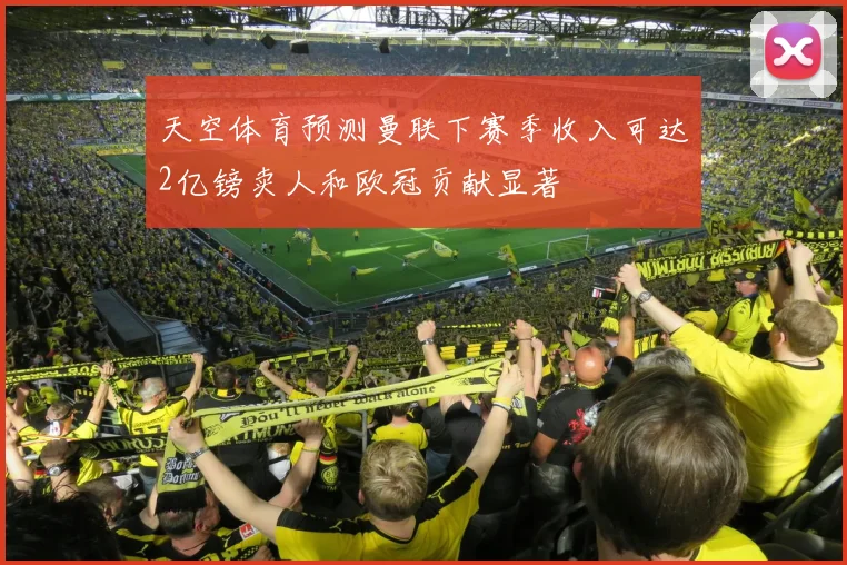 天空体育预测曼联下赛季收入可达2亿镑卖人和欧冠贡献显著