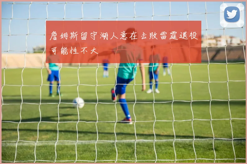 詹姆斯留守湖人意在击败雷霆退役可能性不大