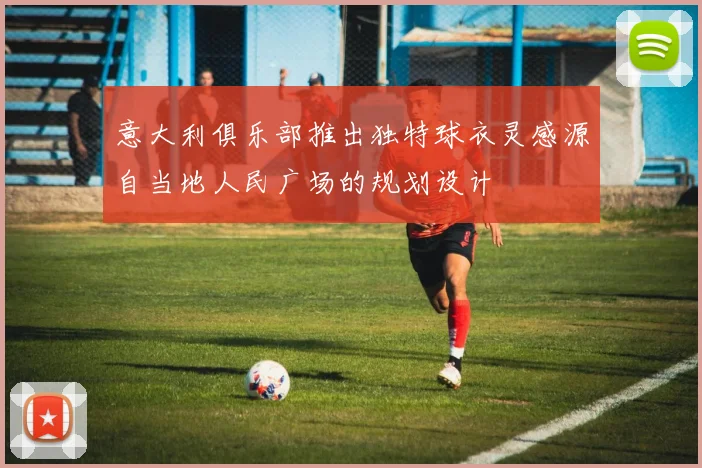 意大利俱乐部推出独特球衣灵感源自当地人民广场的规划设计