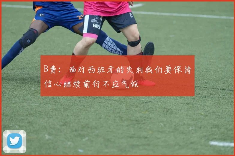 B费：面对西班牙的失利我们要保持信心继续前行不应气馁