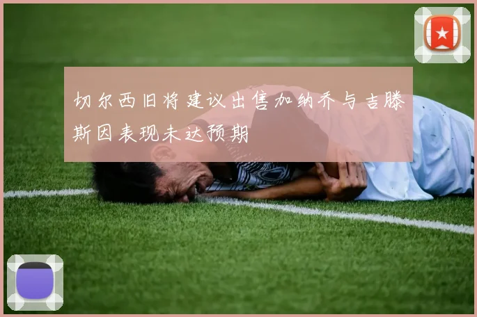 切尔西旧将建议出售加纳乔与吉滕斯因表现未达预期
