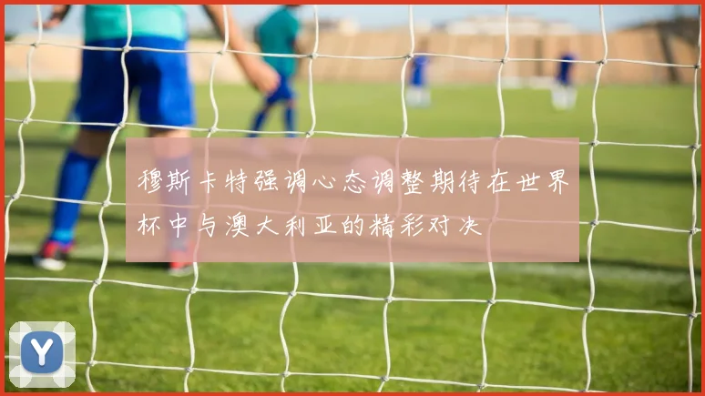 穆斯卡特强调心态调整期待在世界杯中与澳大利亚的精彩对决