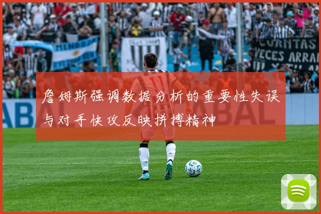 詹姆斯强调数据分析的重要性失误与对手快攻反映拼搏精神