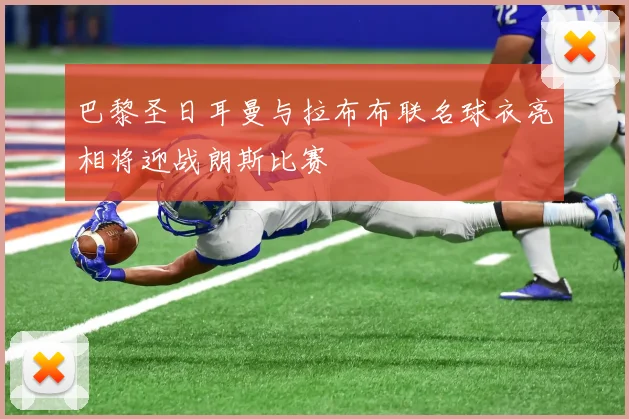 巴黎圣日耳曼与拉布布联名球衣亮相将迎战朗斯比赛