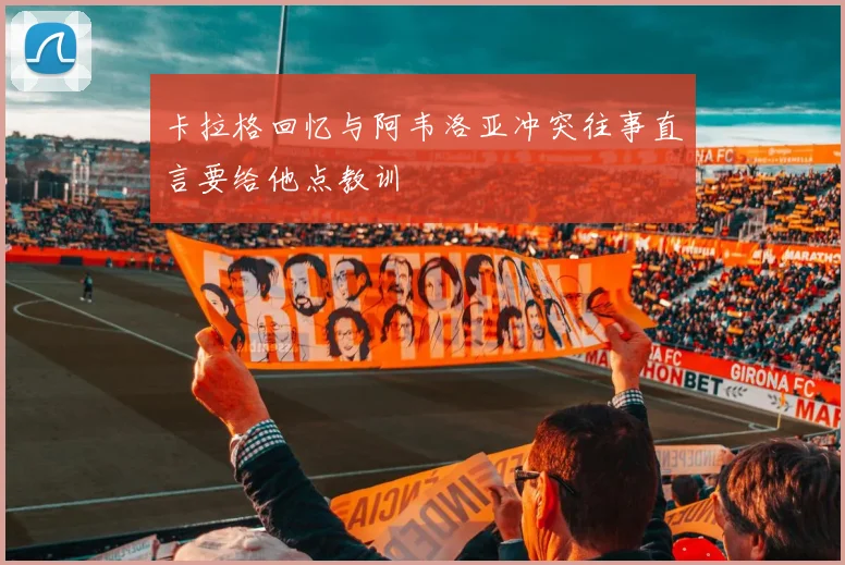 卡拉格回忆与阿韦洛亚冲突往事直言要给他点教训