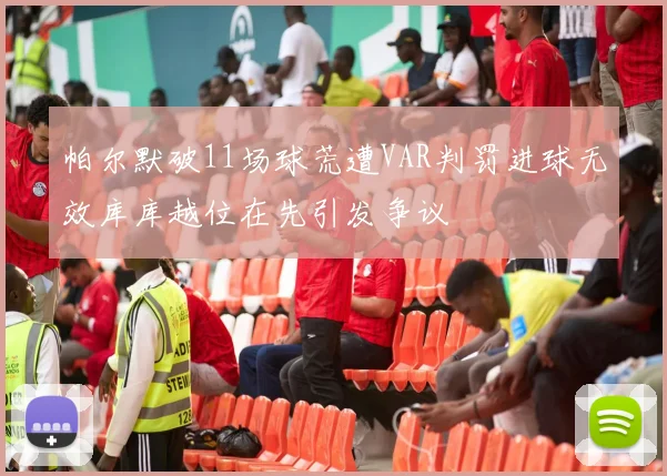 帕尔默破11场球荒遭VAR判罚进球无效库库越位在先引发争议