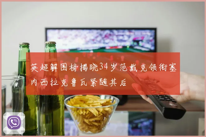 英超解围榜揭晓34岁范戴克领衔塞内西拉克鲁瓦紧随其后